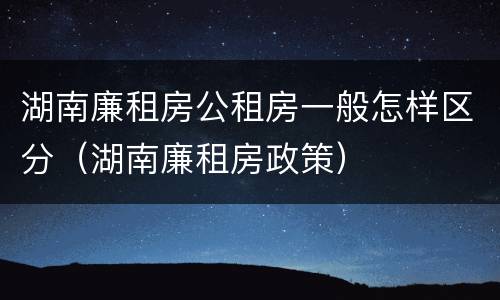 湖南廉租房公租房一般怎样区分（湖南廉租房政策）