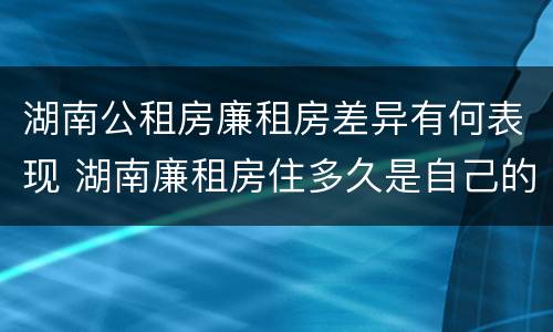 湖南公租房廉租房差异有何表现 湖南廉租房住多久是自己的