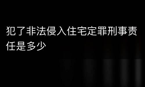 犯了非法侵入住宅定罪刑事责任是多少