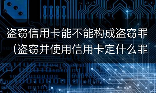 盗窃信用卡能不能构成盗窃罪（盗窃并使用信用卡定什么罪）