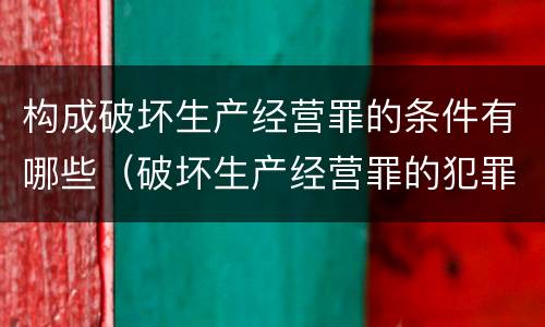 构成破坏生产经营罪的条件有哪些（破坏生产经营罪的犯罪构成）