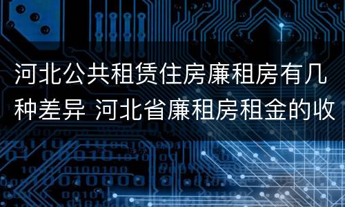 河北公共租赁住房廉租房有几种差异 河北省廉租房租金的收费标准