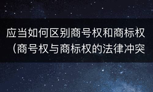 应当如何区别商号权和商标权（商号权与商标权的法律冲突与解决）