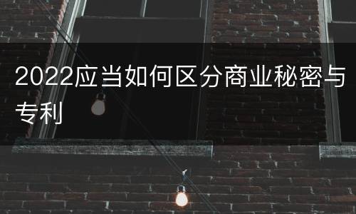 2022应当如何区分商业秘密与专利