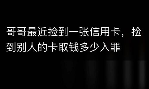 哥哥最近捡到一张信用卡，捡到别人的卡取钱多少入罪