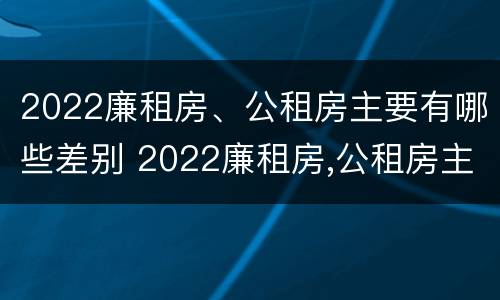 2022廉租房、公租房主要有哪些差别 2022廉租房,公租房主要有哪些差别呢