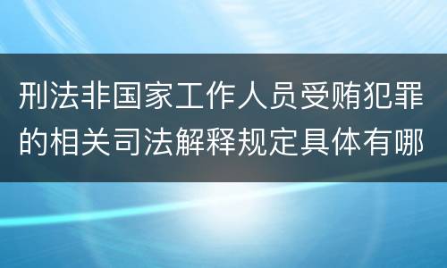 刑法非国家工作人员受贿犯罪的相关司法解释规定具体有哪些主要内容