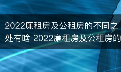 2022廉租房及公租房的不同之处有啥 2022廉租房及公租房的不同之处有啥区别