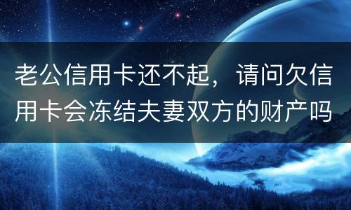 老公信用卡还不起，请问欠信用卡会冻结夫妻双方的财产吗