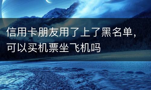 信用卡朋友用了上了黑名单，可以买机票坐飞机吗