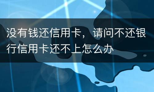 没有钱还信用卡，请问不还银行信用卡还不上怎么办