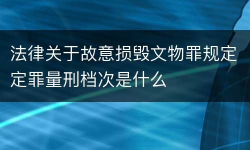 法律关于故意损毁文物罪规定定罪量刑档次是什么