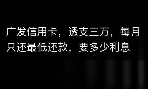 广发信用卡，透支三万，每月只还最低还款，要多少利息