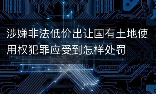 涉嫌非法低价出让国有土地使用权犯罪应受到怎样处罚