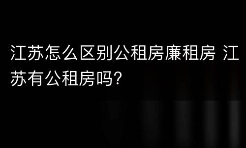 江苏怎么区别公租房廉租房 江苏有公租房吗?