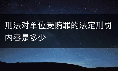 刑法对单位受贿罪的法定刑罚内容是多少