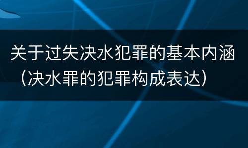 关于过失决水犯罪的基本内涵（决水罪的犯罪构成表达）