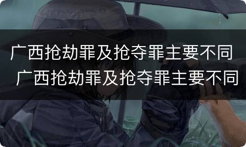 广西抢劫罪及抢夺罪主要不同 广西抢劫罪及抢夺罪主要不同案例