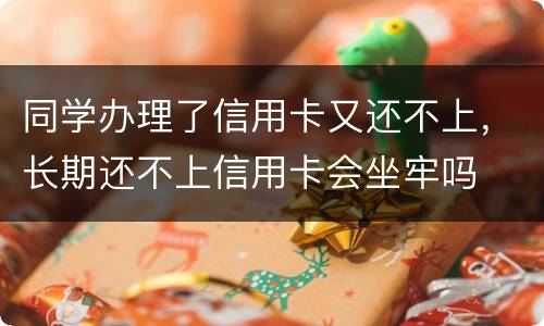 同学办理了信用卡又还不上，长期还不上信用卡会坐牢吗