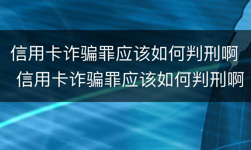 信用卡诈骗罪应该如何判刑啊 信用卡诈骗罪应该如何判刑啊判几年