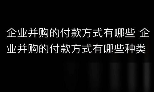 企业并购的付款方式有哪些 企业并购的付款方式有哪些种类