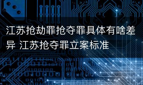 江苏抢劫罪抢夺罪具体有啥差异 江苏抢夺罪立案标准