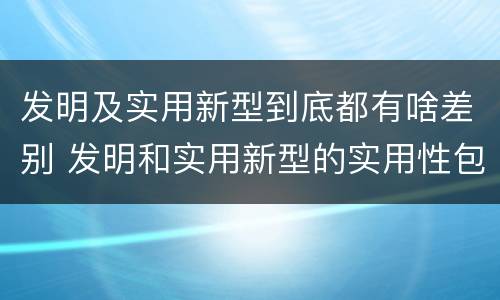 发明及实用新型到底都有啥差别 发明和实用新型的实用性包括