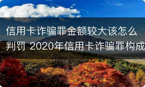 信用卡诈骗罪金额较大该怎么判罚 2020年信用卡诈骗罪构成要件