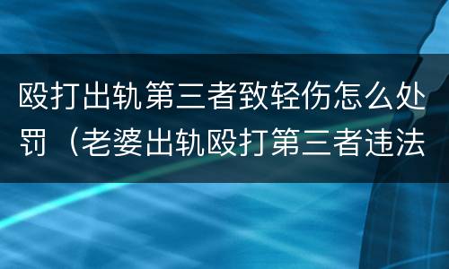 殴打出轨第三者致轻伤怎么处罚（老婆出轨殴打第三者违法吗）