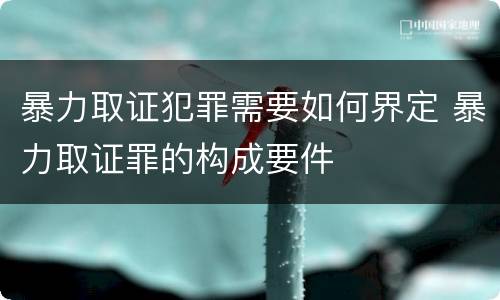 暴力取证犯罪需要如何界定 暴力取证罪的构成要件