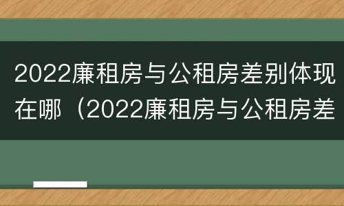 2022廉租房与公租房差别体现在哪（2022廉租房与公租房差别体现在哪些方面）