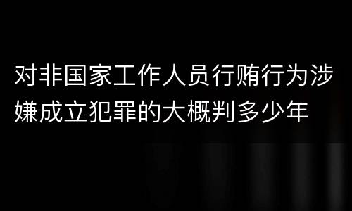 对非国家工作人员行贿行为涉嫌成立犯罪的大概判多少年