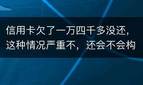 信用卡欠了一万四千多没还，这种情况严重不，还会不会构成信用卡诈骗