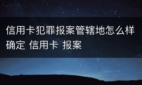 信用卡犯罪报案管辖地怎么样确定 信用卡 报案