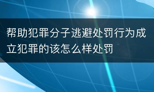 帮助犯罪分子逃避处罚行为成立犯罪的该怎么样处罚