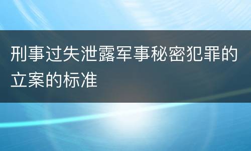 刑事过失泄露军事秘密犯罪的立案的标准