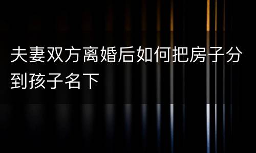 夫妻双方离婚后如何把房子分到孩子名下