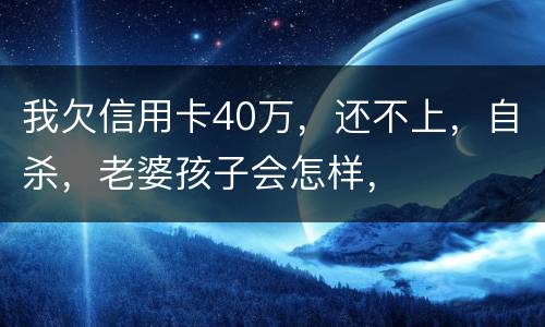 我欠信用卡40万，还不上，自杀，老婆孩子会怎样，