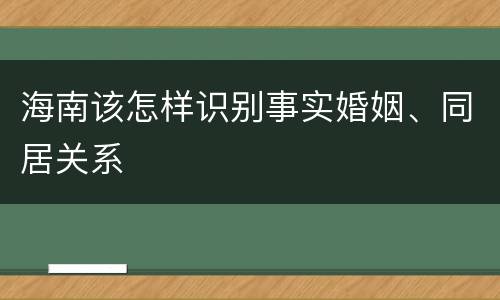 海南该怎样识别事实婚姻、同居关系