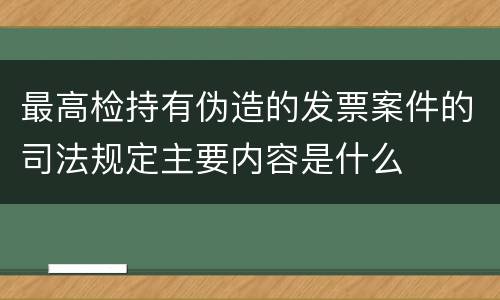 最高检持有伪造的发票案件的司法规定主要内容是什么