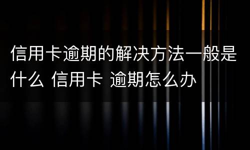 信用卡逾期的解决方法一般是什么 信用卡 逾期怎么办