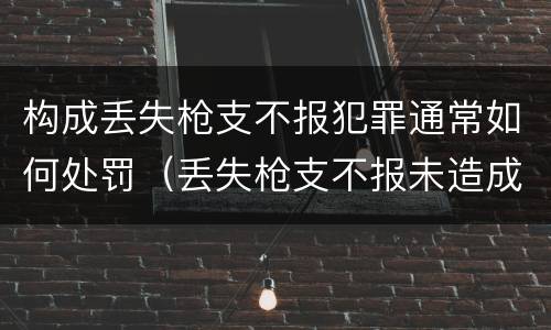 构成丢失枪支不报犯罪通常如何处罚（丢失枪支不报未造成严重后果）