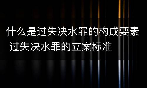 什么是过失决水罪的构成要素 过失决水罪的立案标准