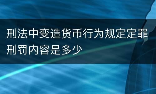 刑法中变造货币行为规定定罪刑罚内容是多少