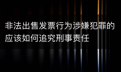 非法出售发票行为涉嫌犯罪的应该如何追究刑事责任