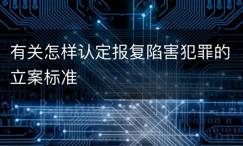 有关怎样认定报复陷害犯罪的立案标准