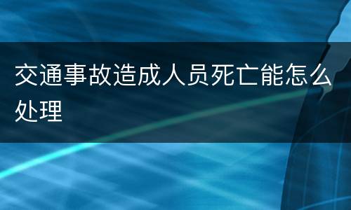 交通事故造成人员死亡能怎么处理