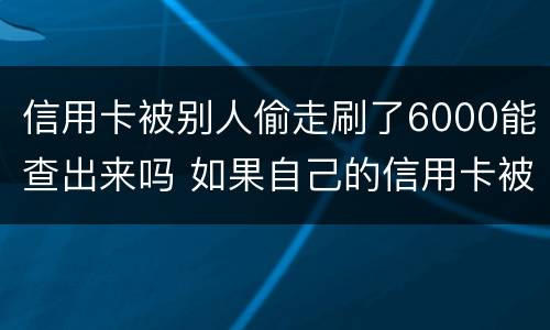 信用卡被别人偷走刷了6000能查出来吗 如果自己的信用卡被别人悄悄刷了怎么办