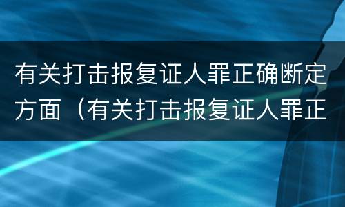 有关打击报复证人罪正确断定方面（有关打击报复证人罪正确断定方面的规定）