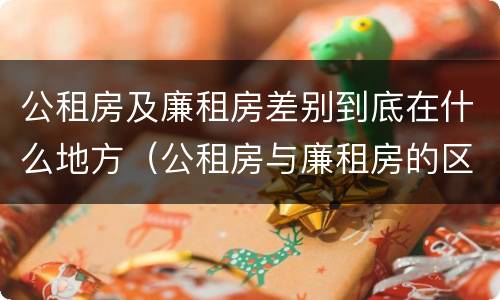 公租房及廉租房差别到底在什么地方（公租房与廉租房的区别都在此,别再搞错了!）